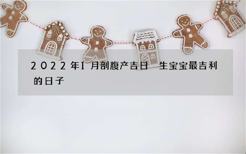 2022年1月剖腹产吉日 生宝宝最吉利的日子